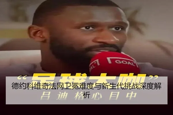 德约科维奇法网卫冕难度与新生代挑战深度解析