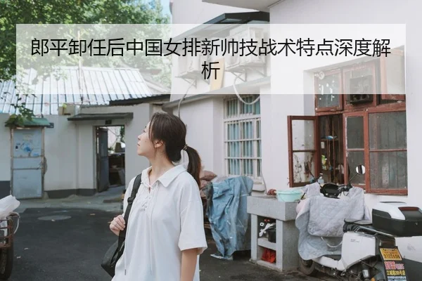 郎平卸任后中国女排新帅技战术特点深度解析